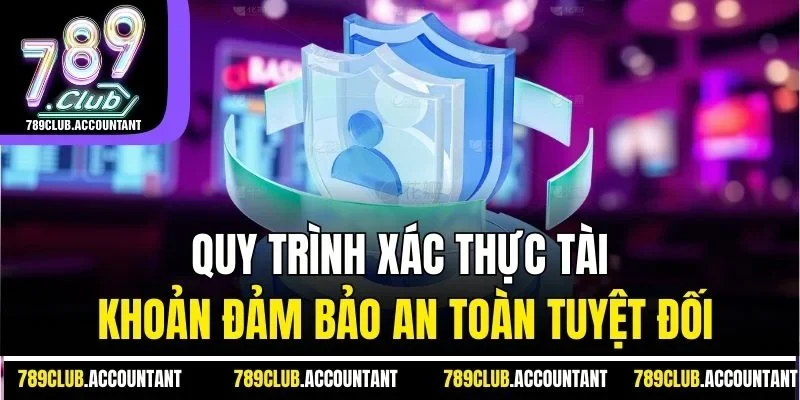 Quy trình xác thực tài khoản đảm bảo an toàn tuyệt đối